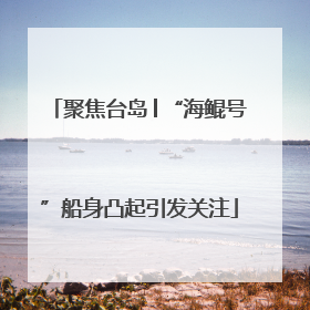 聚焦台岛│“海鲲号”船身凸起引发关注