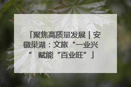 聚焦高质量发展｜安徽巢湖：文旅“一业兴” 赋能“百业旺”