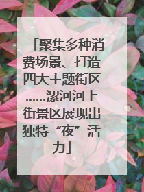聚集多种消费场景、打造四大主题街区……漯河河上街景区展现出独特“夜”活力