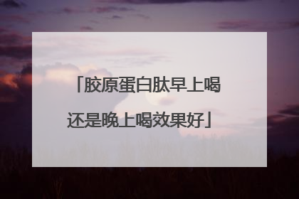 胶原蛋白肽早上喝还是晚上喝效果好
