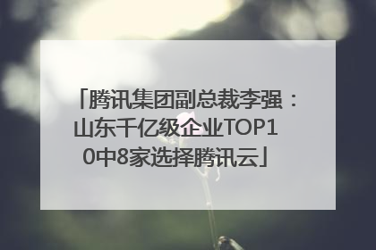 腾讯集团副总裁李强：山东千亿级企业TOP10中8家选择腾讯云