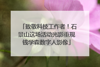 致敬科技工作者！石景山这场活动光影重现钱学森数字人影像