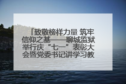 致敬榜样力量 筑牢信仰之基——聊城监狱举行庆“七一”表彰大会暨党委书记讲学习教育专题党课