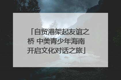 自贸港架起友谊之桥 中美青少年海南开启文化对话之旅