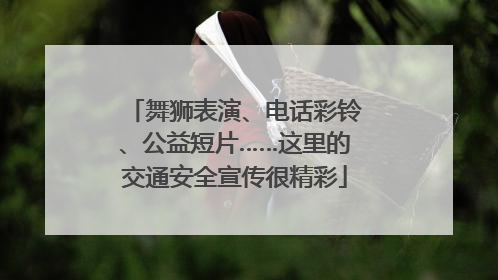 舞狮表演、电话彩铃、公益短片……这里的交通安全宣传很精彩