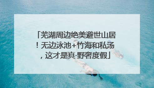 芜湖周边绝美避世山居！无边泳池+竹海和私汤，这才是真·野奢度假