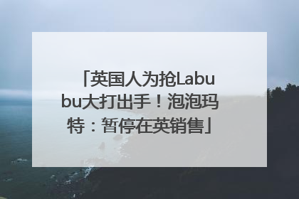 英国人为抢Labubu大打出手！泡泡玛特：暂停在英销售