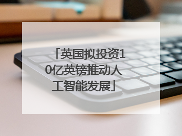 英国拟投资10亿英镑推动人工智能发展