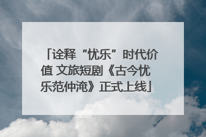 诠释“忧乐”时代价值 文旅短剧《古今忧乐范仲淹》正式上线
