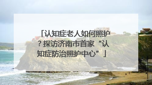 认知症老人如何照护？探访济南市首家“认知症防治照护中心”