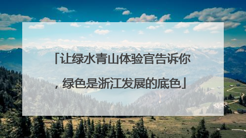 让绿水青山体验官告诉你，绿色是浙江发展的底色