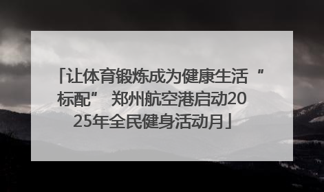 让体育锻炼成为健康生活“标配” 郑州航空港启动2025年全民健身活动月