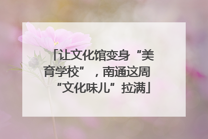 让文化馆变身“美育学校”，南通这周“文化味儿”拉满