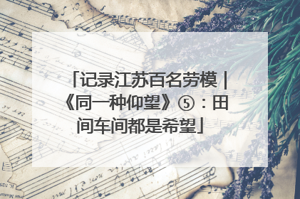 记录江苏百名劳模｜《同一种仰望》⑤：田间车间都是希望