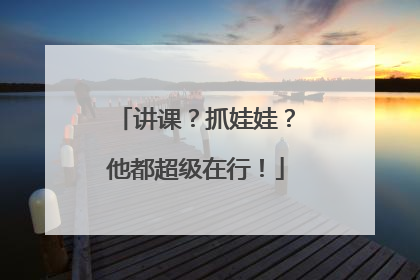 讲课？抓娃娃？他都超级在行！