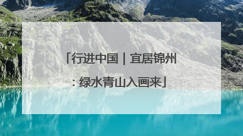 行进中国｜宜居锦州：绿水青山入画来