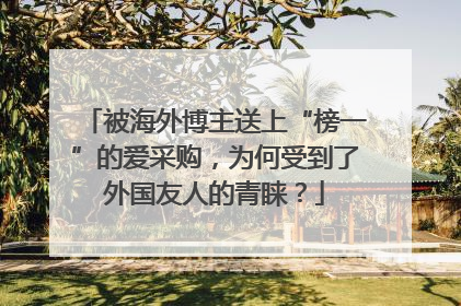 被海外博主送上“榜一”的爱采购，为何受到了外国友人的青睐？
