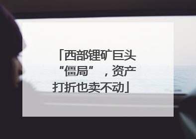 西部锂矿巨头“僵局”，资产打折也卖不动