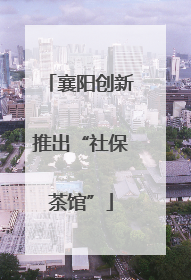 襄阳创新推出“社保茶馆”