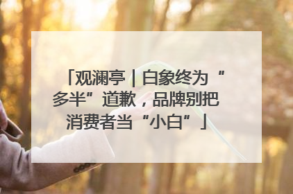 观澜亭｜白象终为“多半”道歉，品牌别把消费者当“小白”