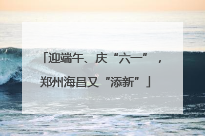 迎端午、庆“六一”，郑州海昌又“添新”
