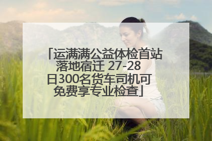 运满满公益体检首站落地宿迁 27-28日300名货车司机可免费享专业检查