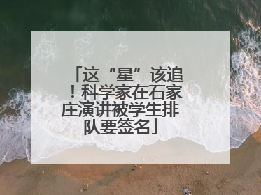 这“星”该追！科学家在石家庄演讲被学生排队要签名