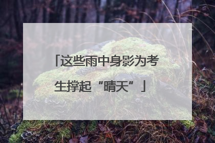 这些雨中身影为考生撑起“晴天”