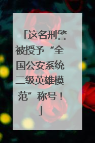 这名刑警被授予“全国公安系统二级英雄模范”称号！