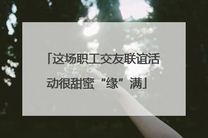 这场职工交友联谊活动很甜蜜“缘”满