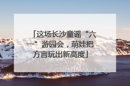 这场长沙童谣“六一”游园会，萌娃把方言玩出新高度