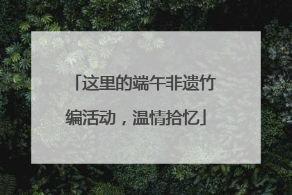 这里的端午非遗竹编活动，温情拾忆
