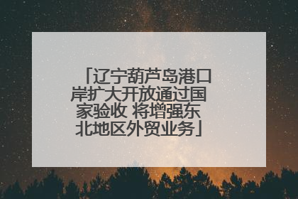 辽宁葫芦岛港口岸扩大开放通过国家验收 将增强东北地区外贸业务