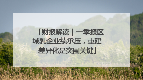 财报解读｜一季报区域乳企业绩承压，重建差异化是突围关键