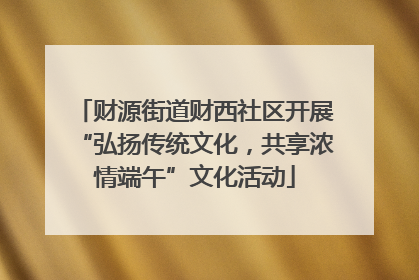 财源街道财西社区开展“弘扬传统文化，共享浓情端午”文化活动