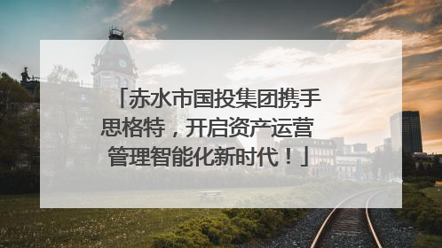 赤水市国投集团携手思格特，开启资产运营管理智能化新时代！