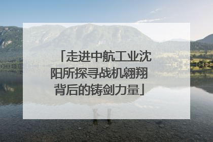 走进中航工业沈阳所探寻战机翱翔背后的铸剑力量