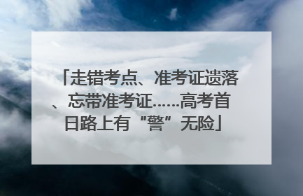 走错考点、准考证遗落、忘带准考证……高考首日路上有“警”无险