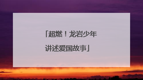 超燃！龙岩少年讲述爱国故事