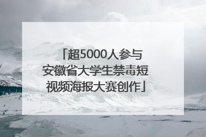 超5000人参与安徽省大学生禁毒短视频海报大赛创作