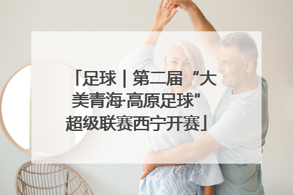 足球｜第二届“大美青海·高原足球”超级联赛西宁开赛