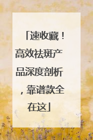 速收藏！高效祛斑产品深度剖析，靠谱款全在这