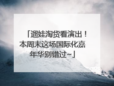 遛娃淘货看演出！本周末这场国际化嘉年华别错过~