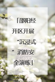 邵阳经开区开展“沉浸式”消防安全演练