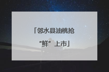 邻水县油桃抢“鲜”上市