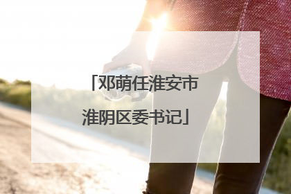 邓萌任淮安市淮阴区委书记