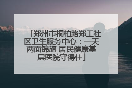 郑州市桐柏路郑工社区卫生服务中心：一天两面锦旗 居民健康基层医院守得住