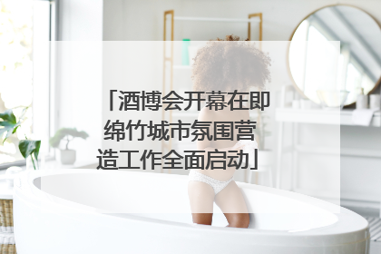 酒博会开幕在即 绵竹城市氛围营造工作全面启动
