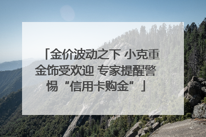 金价波动之下 小克重金饰受欢迎 专家提醒警惕“信用卡购金”