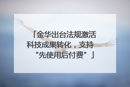 金华出台法规激活科技成果转化，支持“先使用后付费”